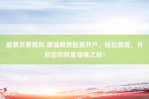 股票交易规则 原油期货配资开户,轻松投资,开启您的财富增值之旅!