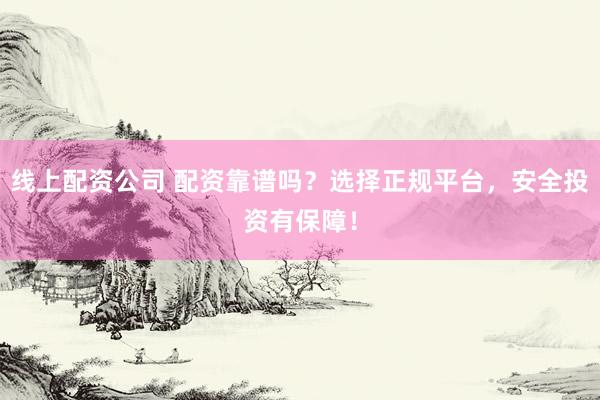 线上配资公司 配资靠谱吗？选择正规平台，安全投资有保障！