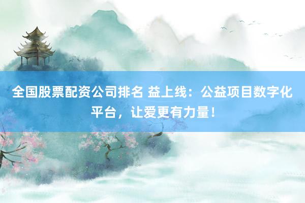 全国股票配资公司排名 益上线：公益项目数字化平台，让爱更有力量！