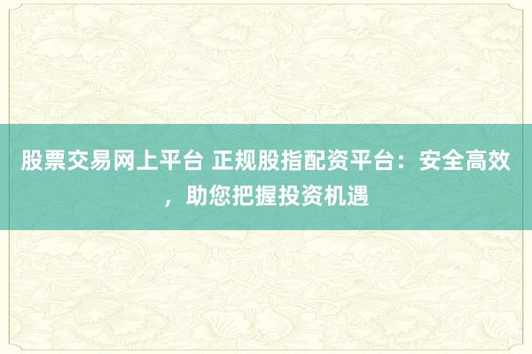 股票交易网上平台 正规股指配资平台：安全高效，助您把握投资机遇