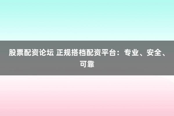 股票配资论坛 正规搭档配资平台：专业、安全、可靠