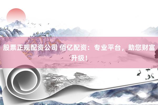 股票正规配资公司 佰亿配资：专业平台，助您财富升级！