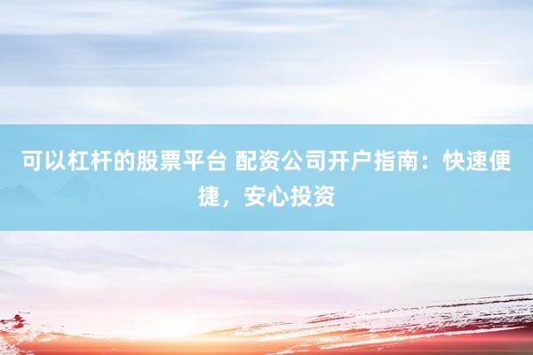 可以杠杆的股票平台 配资公司开户指南：快速便捷，安心投资