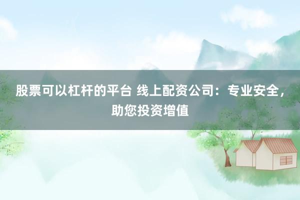 股票可以杠杆的平台 线上配资公司：专业安全，助您投资增值