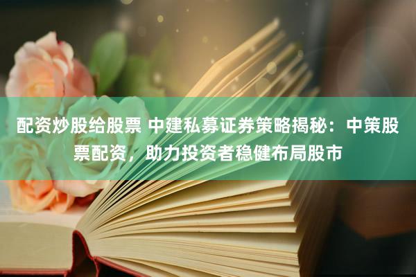 配资炒股给股票 中建私募证券策略揭秘：中策股票配资，助力投资者稳健布局股市