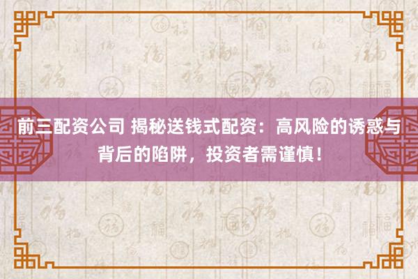 前三配资公司 揭秘送钱式配资：高风险的诱惑与背后的陷阱，投资者需谨慎！