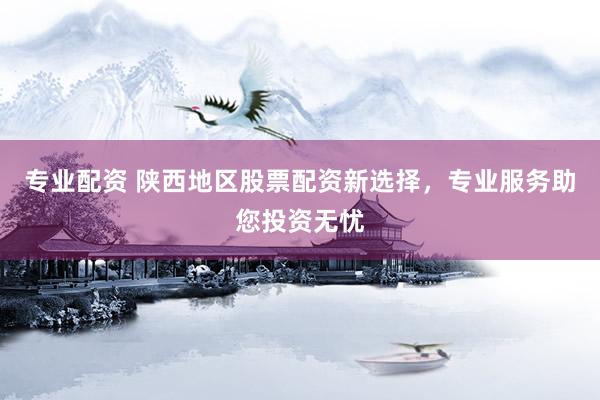 专业配资 陕西地区股票配资新选择，专业服务助您投资无忧