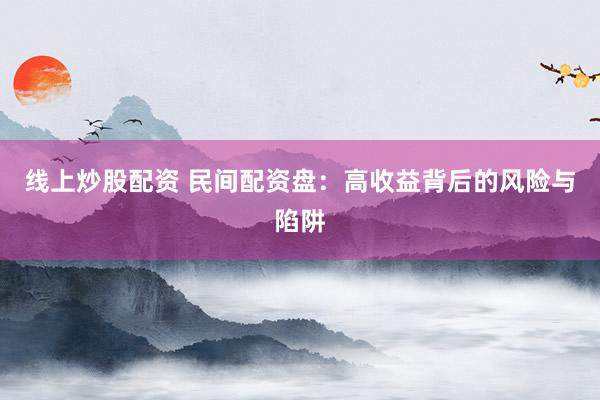线上炒股配资 民间配资盘：高收益背后的风险与陷阱