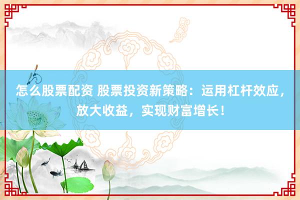 怎么股票配资 股票投资新策略：运用杠杆效应，放大收益，实现财富增长！