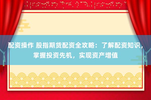 配资操作 股指期货配资全攻略：了解配资知识，掌握投资先机，实现资产增值