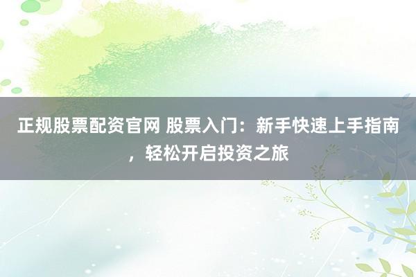 正规股票配资官网 股票入门：新手快速上手指南，轻松开启投资之旅