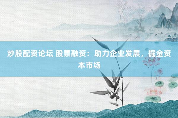 炒股配资论坛 股票融资：助力企业发展，掘金资本市场