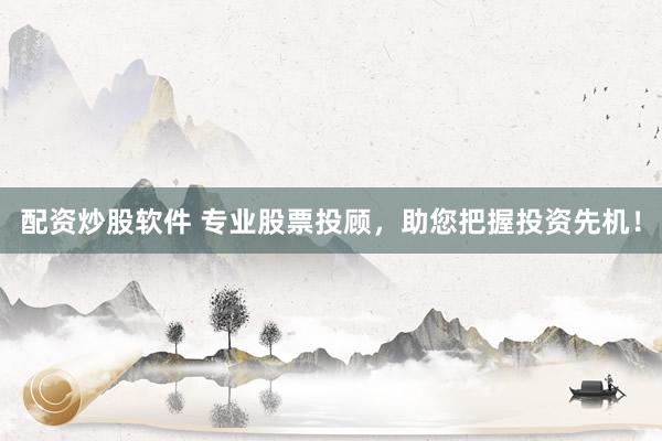 配资炒股软件 专业股票投顾，助您把握投资先机！