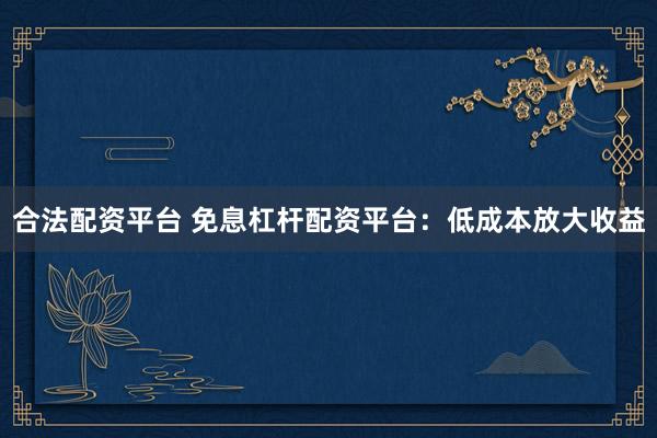 合法配资平台 免息杠杆配资平台：低成本放大收益
