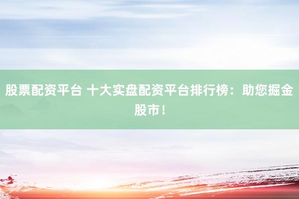 股票配资平台 十大实盘配资平台排行榜：助您掘金股市！