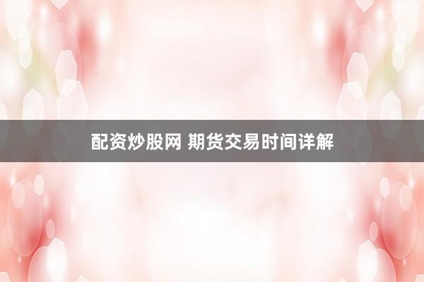 配资炒股网 期货交易时间详解