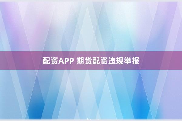 配资APP 期货配资违规举报