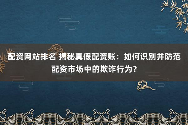 配资网站排名 揭秘真假配资账：如何识别并防范配资市场中的欺诈行为？