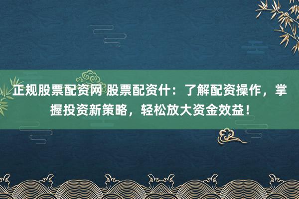正规股票配资网 股票配资什：了解配资操作，掌握投资新策略，轻松放大资金效益！