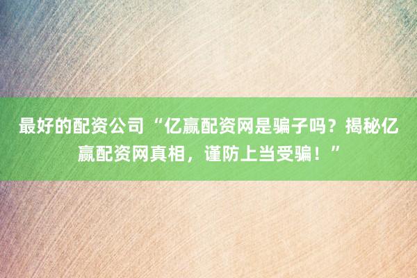 最好的配资公司 “亿赢配资网是骗子吗？揭秘亿赢配资网真相，谨防上当受骗！”