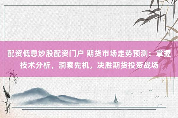 配资低息炒股配资门户 期货市场走势预测：掌握技术分析，洞察先机，决胜期货投资战场