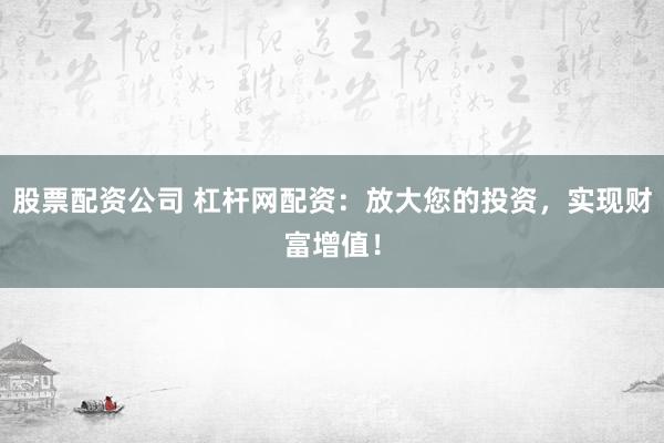 股票配资公司 杠杆网配资：放大您的投资，实现财富增值！