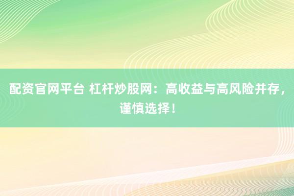 配资官网平台 杠杆炒股网：高收益与高风险并存，谨慎选择！