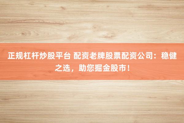 正规杠杆炒股平台 配资老牌股票配资公司:稳健之选,助您掘金股市!
