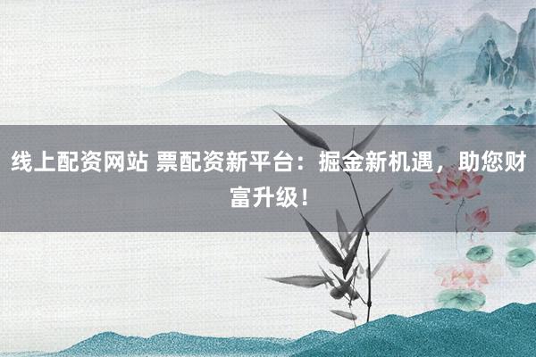 线上配资网站 票配资新平台：掘金新机遇，助您财富升级！