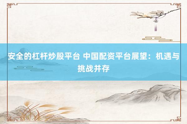 安全的杠杆炒股平台 中国配资平台展望：机遇与挑战并存