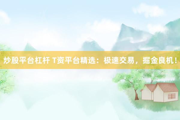 炒股平台杠杆 T资平台精选：极速交易，掘金良机！