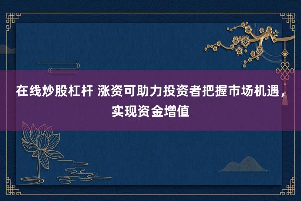 在线炒股杠杆 涨资可助力投资者把握市场机遇，实现资金增值
