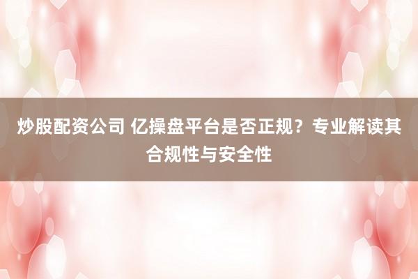 炒股配资公司 亿操盘平台是否正规?专业解读其合规性与安全性
