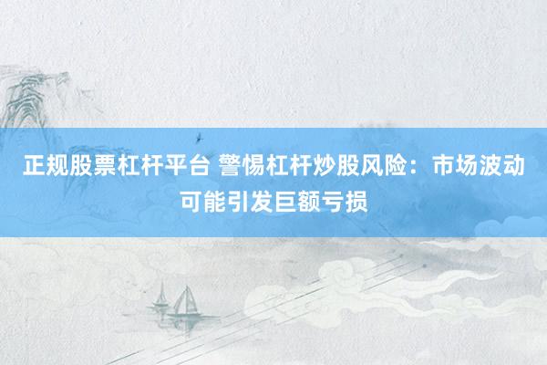 正规股票杠杆平台 警惕杠杆炒股风险：市场波动可能引发巨额亏损