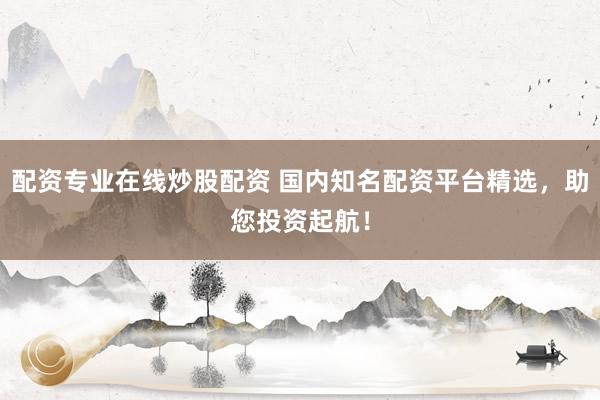配资专业在线炒股配资 国内知名配资平台精选，助您投资起航！