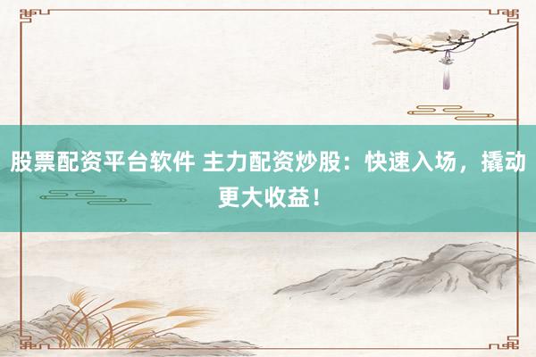 股票配资平台软件 主力配资炒股:快速入场,撬动更大收益!