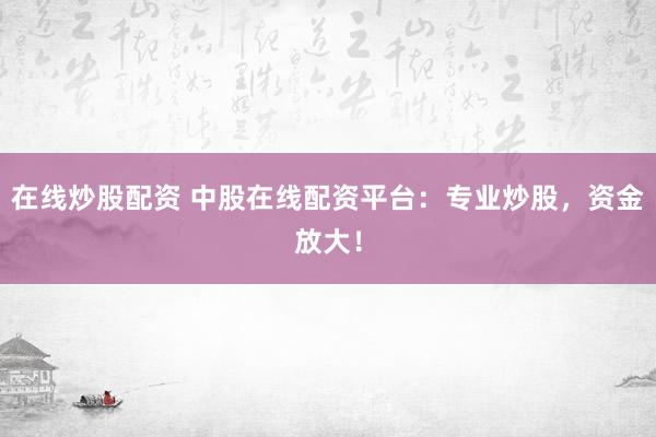 在线炒股配资 中股在线配资平台：专业炒股，资金放大！