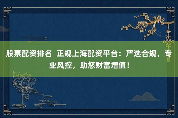 股票配资排名  正规上海配资平台：严选合规，专业风控，助您财富增值！