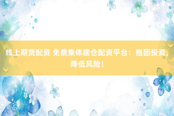 线上期货配资 免费集体建仓配资平台:抱团投资,降低风险!