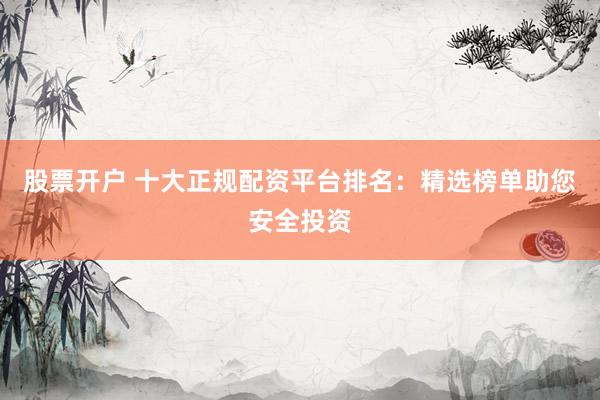 股票开户 十大正规配资平台排名:精选榜单助您安全投资