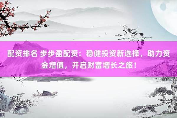 配资排名 步步盈配资:稳健投资新选择,助力资金增值,开启财富增长之旅!