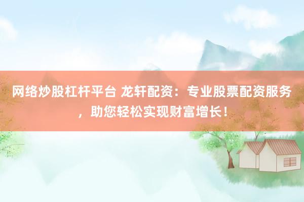 网络炒股杠杆平台 龙轩配资:专业股票配资服务,助您轻松实现财富增长!