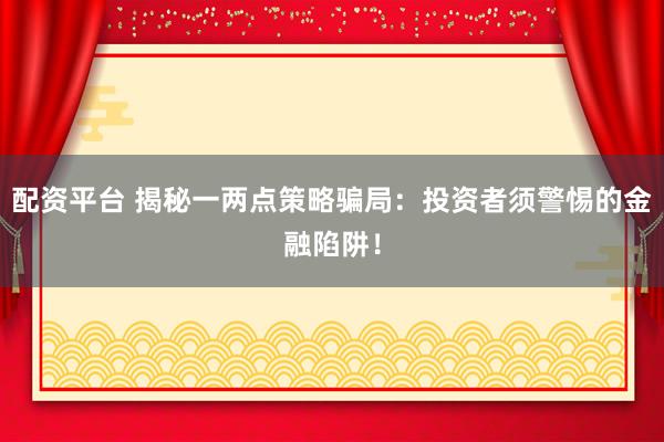 配资平台 揭秘一两点策略骗局：投资者须警惕的金融陷阱！
