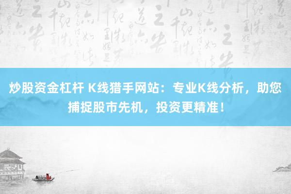 炒股资金杠杆 K线猎手网站：专业K线分析，助您捕捉股市先机，投资更精准！